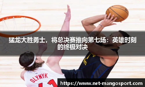 猛龙大胜勇士，将总决赛推向第七场：英雄时刻的终极对决