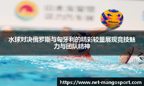 水球对决俄罗斯与匈牙利的精彩较量展现竞技魅力与团队精神