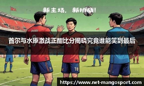 首尔与水原激战正酣比分揭晓究竟谁能笑到最后