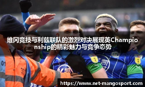 维冈竞技与利兹联队的激烈对决展现英Championship的精彩魅力与竞争态势