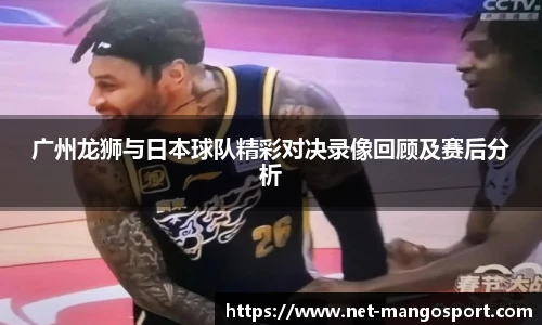 广州龙狮与日本球队精彩对决录像回顾及赛后分析