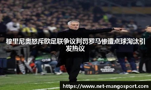 穆里尼奥怒斥欧足联争议判罚罗马惨遭点球淘汰引发热议