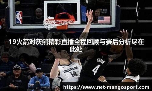 19火箭对灰熊精彩直播全程回顾与赛后分析尽在此处