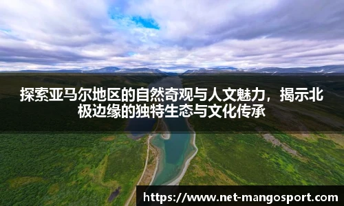 探索亚马尔地区的自然奇观与人文魅力，揭示北极边缘的独特生态与文化传承