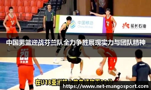 中国男篮迎战芬兰队全力争胜展现实力与团队精神