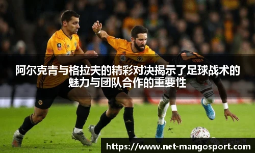 阿尔克青与格拉夫的精彩对决揭示了足球战术的魅力与团队合作的重要性